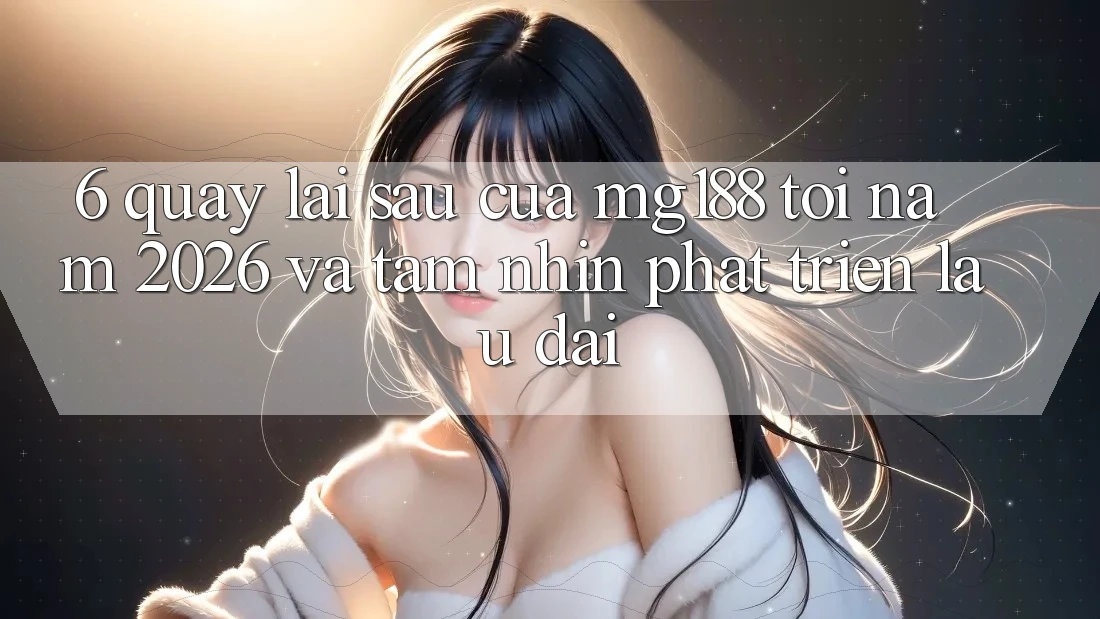 6. Quay lại sau Của mg188 Tới Năm 2026 Và Tầm Nhìn Phát Triển Lâu dài