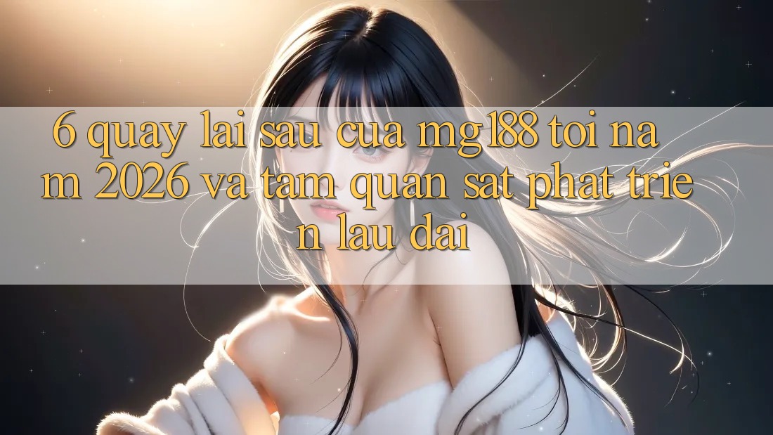 6. Quay lại sau Của mg188 Tới Năm 2026 Và Tầm Quan sát Phát Triển Lâu dài