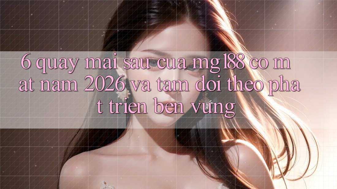 6. Quay mai sau Của mg188 Có mặt Năm 2026 Và Tầm Dõi theo Phát Triển Bền Vững