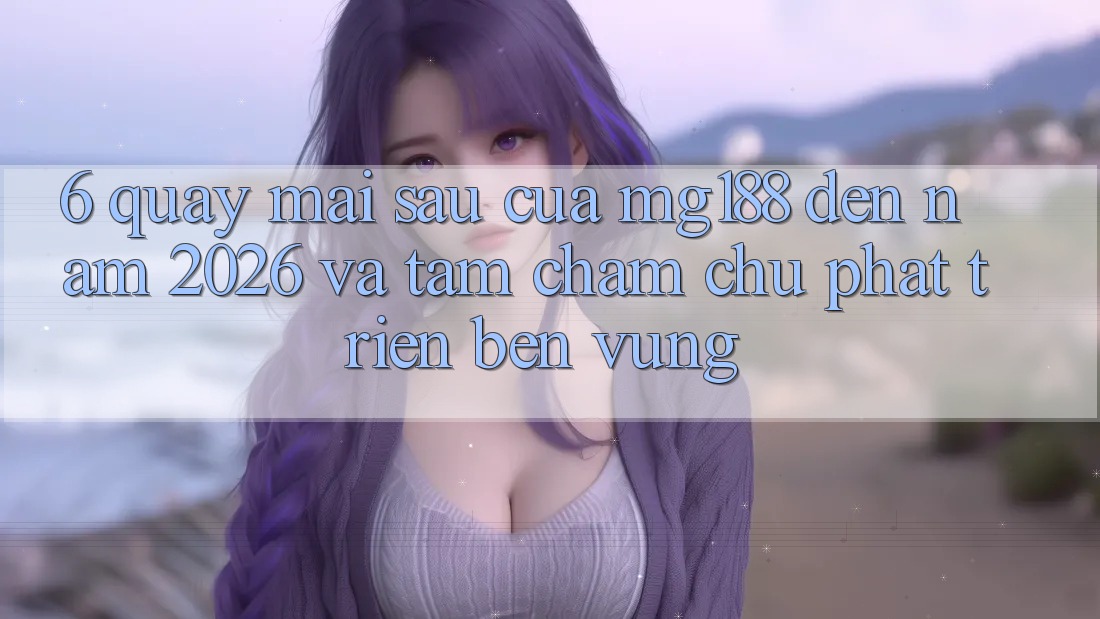 6. Quay mai sau Của mg188 Đến Năm 2026 Và Tầm Chăm chú Phát Triển Bền Vững