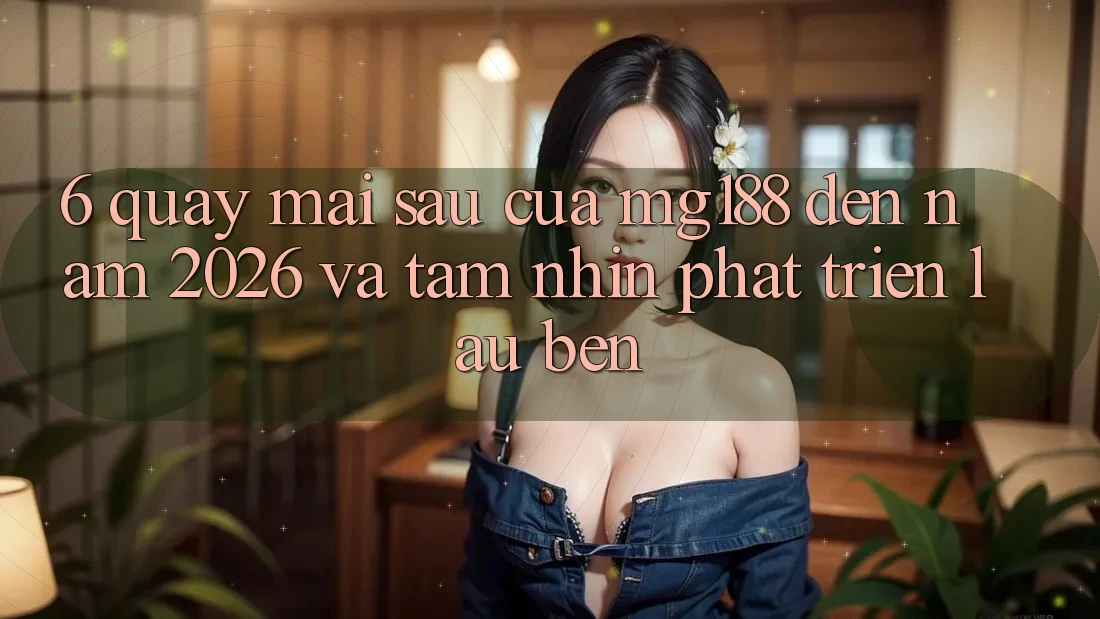 6. Quay mai sau Của mg188 Đến Năm 2026 Và Tầm Nhìn Phát Triển Lâu bền 6. Quay mai sau Của mg188 Đến Năm 2026 Và Tầm Nhìn Phát Triển Lâu bền