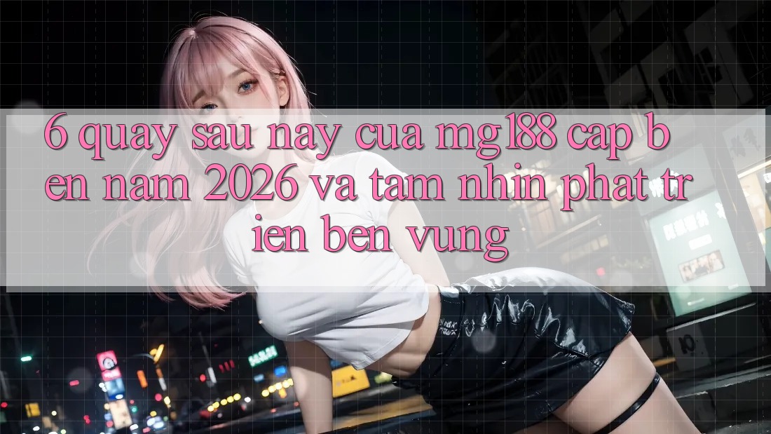 6. Quay sau này Của mg188 Cập bến Năm 2026 Và Tầm Nhìn Phát Triển Bền Vững 6. Quay sau này Của mg188 Cập bến Năm 2026 Và Tầm Nhìn Phát Triển Bền Vững