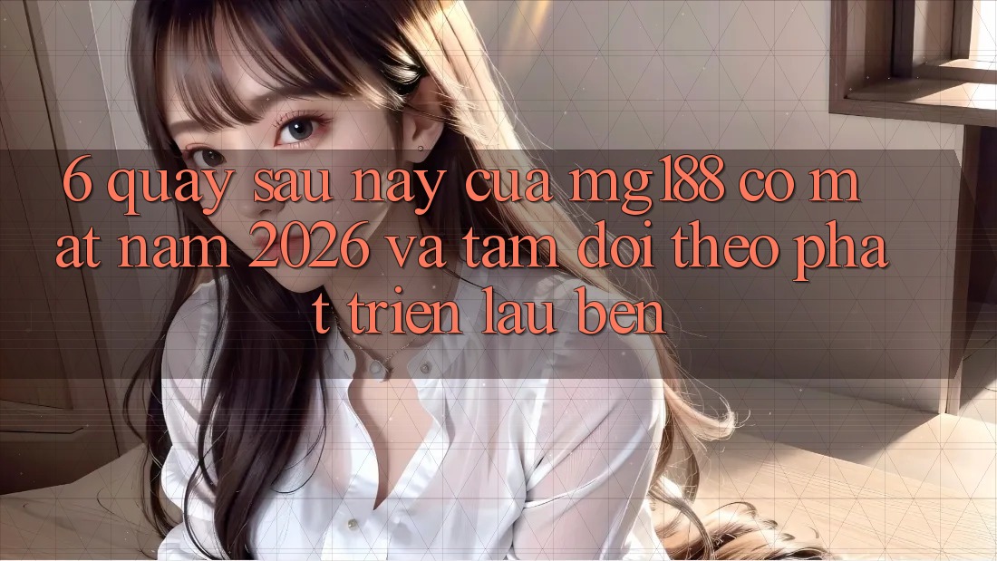 6. Quay sau này Của mg188 Có mặt Năm 2026 Và Tầm Dõi theo Phát Triển Lâu bền 6. Quay sau này Của mg188 Có mặt Năm 2026 Và Tầm Dõi theo Phát Triển Lâu bền
