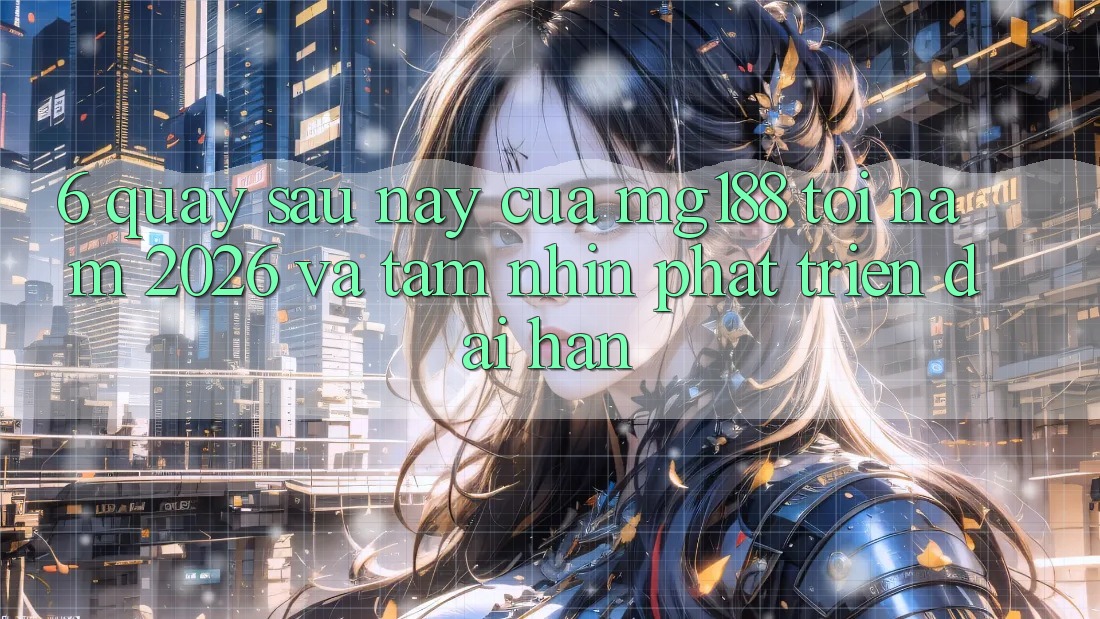 6. Quay sau này Của mg188 Tới Năm 2026 Và Tầm Nhìn Phát Triển Dài hạn