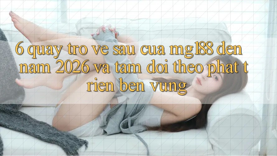 6. Quay trở về sau Của mg188 Đến Năm 2026 Và Tầm Dõi theo Phát Triển Bền Vững 6. Quay trở về sau Của mg188 Đến Năm 2026 Và Tầm Dõi theo Phát Triển Bền Vững