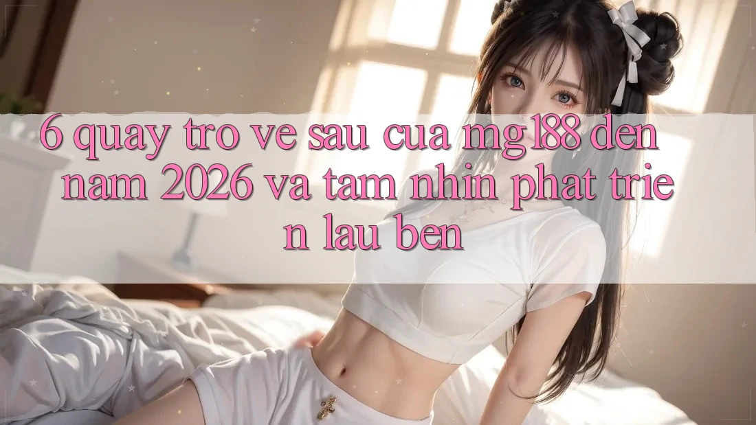 6. Quay trở về sau Của mg188 Đến Năm 2026 Và Tầm Nhìn Phát Triển Lâu bền