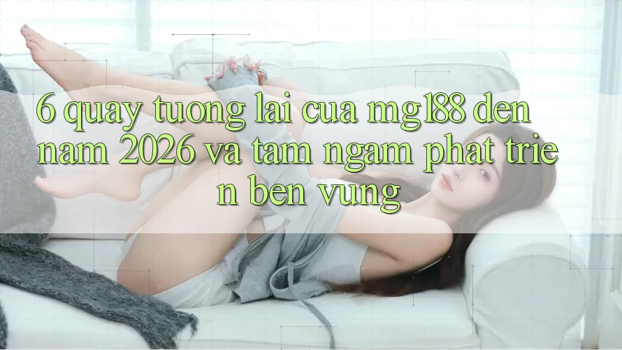 6. Quay tương lai Của mg188 Đến Năm 2026 Và Tầm Ngắm Phát Triển Bền Vững