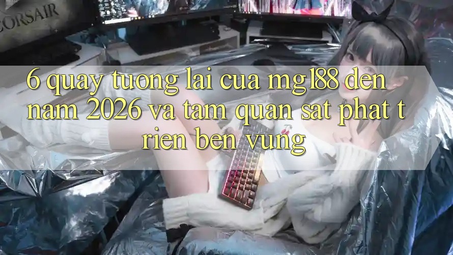 6. Quay tương lai Của mg188 Đến Năm 2026 Và Tầm Quan sát Phát Triển Bền Vững
