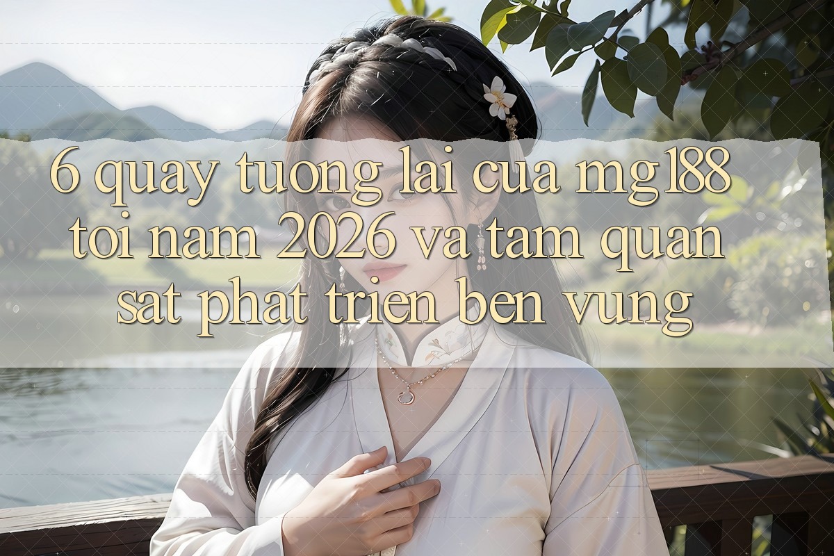 6. Quay tương lai Của mg188 Tới Năm 2026 Và Tầm Quan sát Phát Triển Bền Vững 6. Quay tương lai Của mg188 Tới Năm 2026 Và Tầm Quan sát Phát Triển Bền Vững