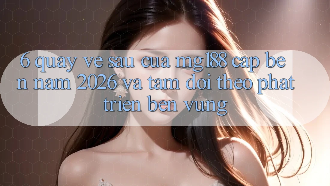 6. Quay về sau Của mg188 Cập bến Năm 2026 Và Tầm Dõi theo Phát Triển Bền Vững