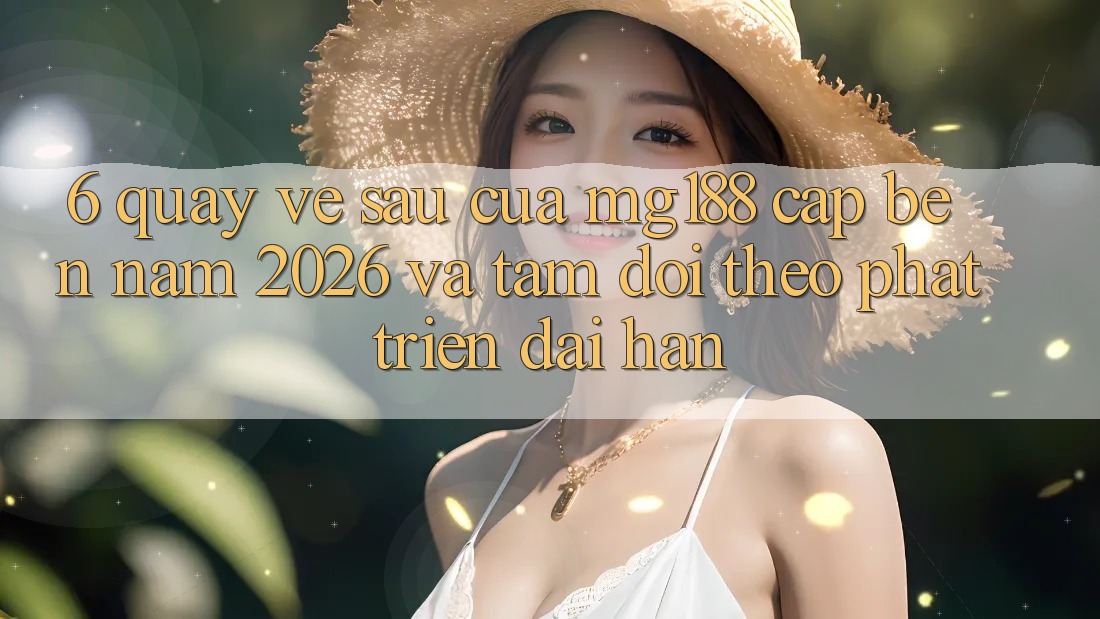 6. Quay về sau Của mg188 Cập bến Năm 2026 Và Tầm Dõi theo Phát Triển Dài hạn