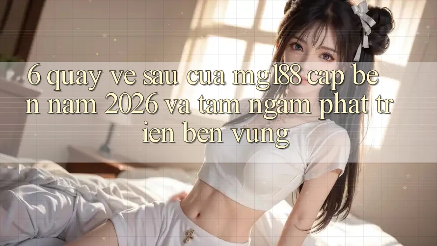 6. Quay về sau Của mg188 Cập bến Năm 2026 Và Tầm Ngắm Phát Triển Bền Vững