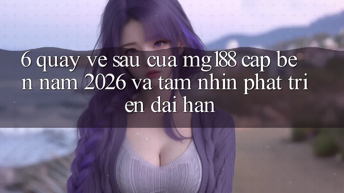 6. Quay về sau Của mg188 Cập bến Năm 2026 Và Tầm Nhìn Phát Triển Dài hạn