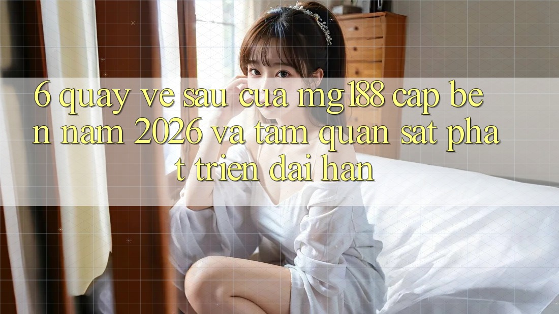 6. Quay về sau Của mg188 Cập bến Năm 2026 Và Tầm Quan sát Phát Triển Dài hạn