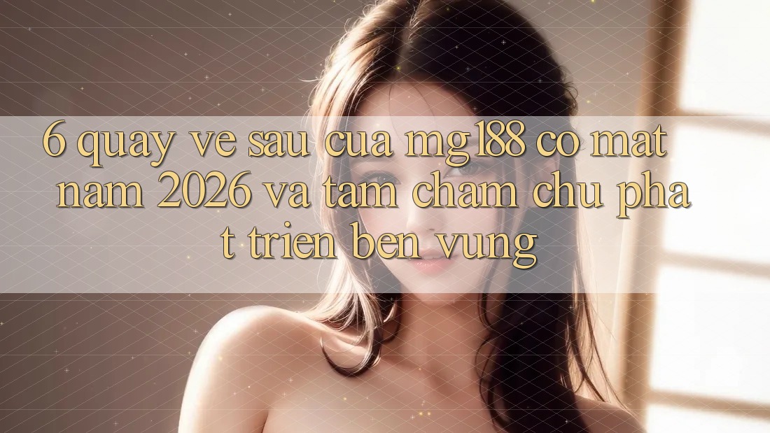 6. Quay về sau Của mg188 Có mặt Năm 2026 Và Tầm Chăm chú Phát Triển Bền Vững