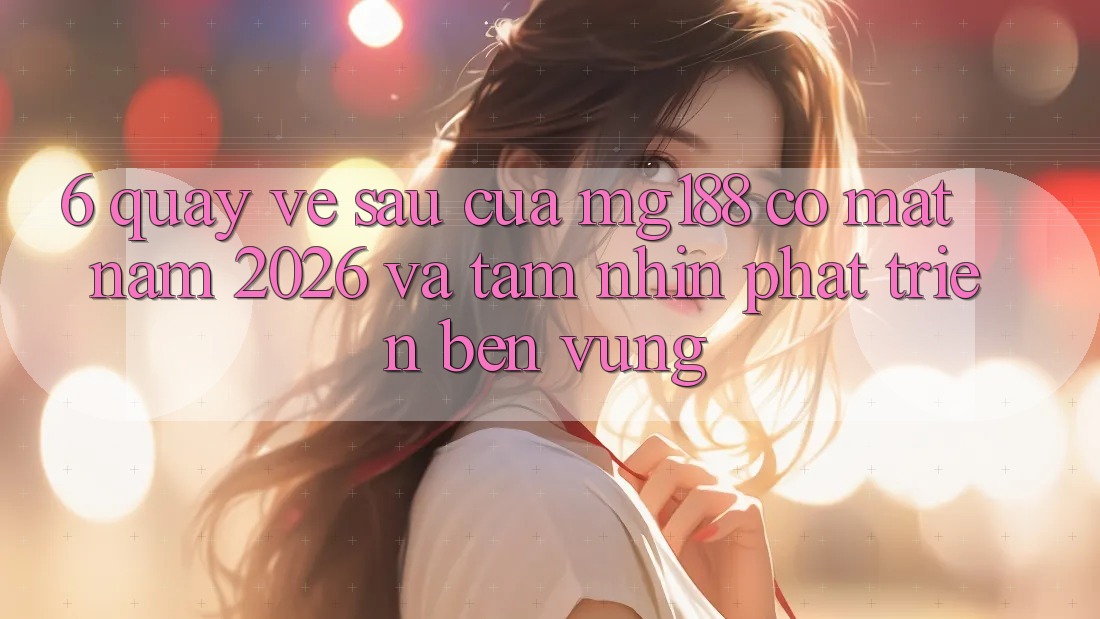 6. Quay về sau Của mg188 Có mặt Năm 2026 Và Tầm Nhìn Phát Triển Bền vững