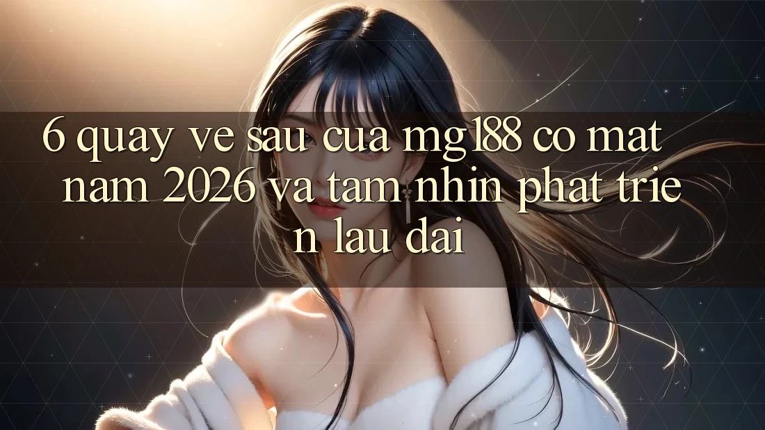 6. Quay về sau Của mg188 Có mặt Năm 2026 Và Tầm Nhìn Phát Triển Lâu dài