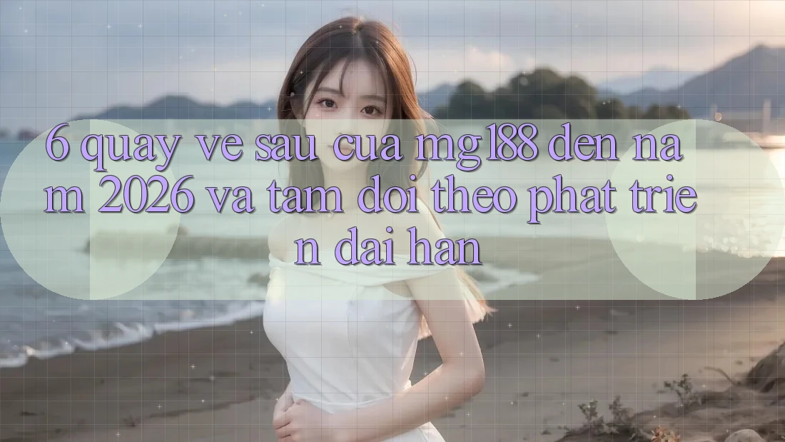 6. Quay về sau Của mg188 Đến Năm 2026 Và Tầm Dõi theo Phát Triển Dài hạn