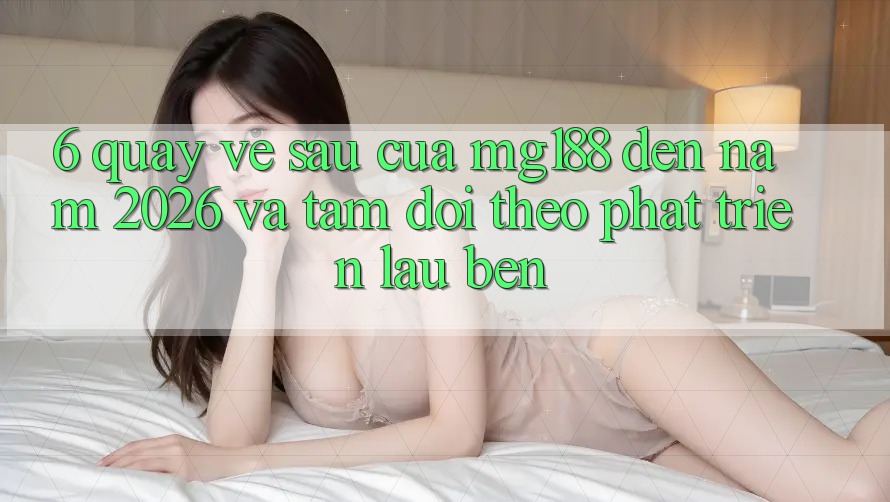 6. Quay về sau Của mg188 Đến Năm 2026 Và Tầm Dõi theo Phát Triển Lâu bền