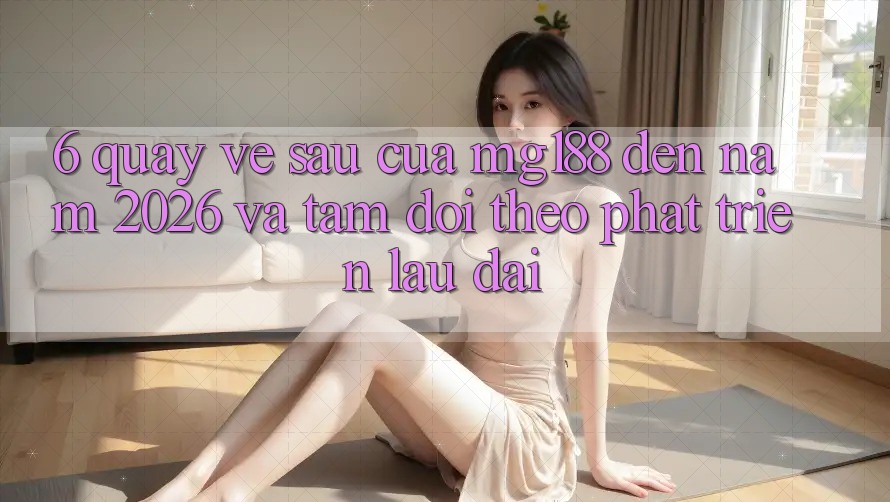 6. Quay về sau Của mg188 Đến Năm 2026 Và Tầm Dõi theo Phát Triển Lâu dài