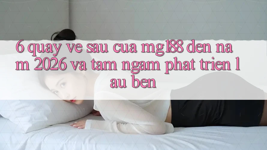 6. Quay về sau Của mg188 Đến Năm 2026 Và Tầm Ngắm Phát Triển Lâu bền