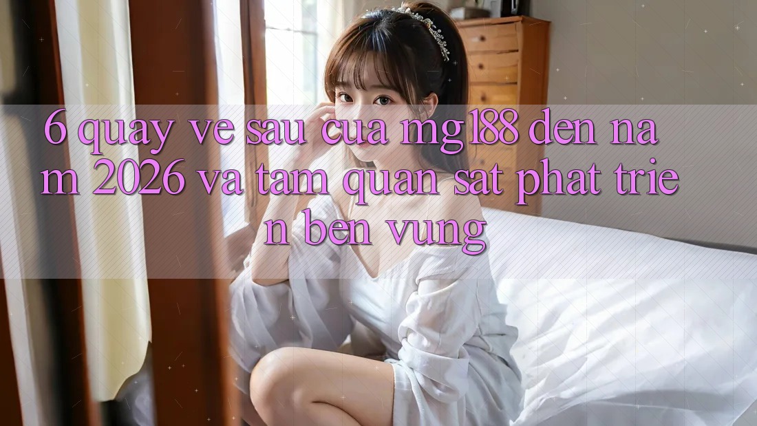 6. Quay về sau Của mg188 Đến Năm 2026 Và Tầm Quan sát Phát Triển Bền Vững