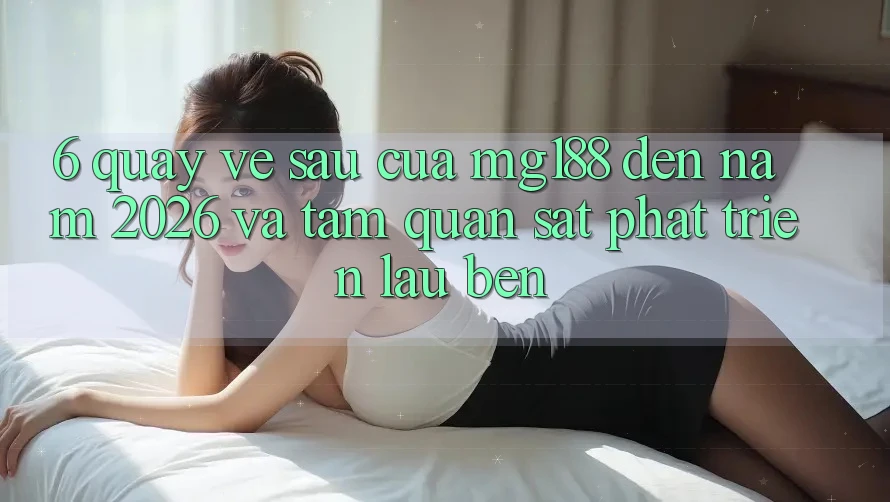 6. Quay về sau Của mg188 Đến Năm 2026 Và Tầm Quan sát Phát Triển Lâu bền
