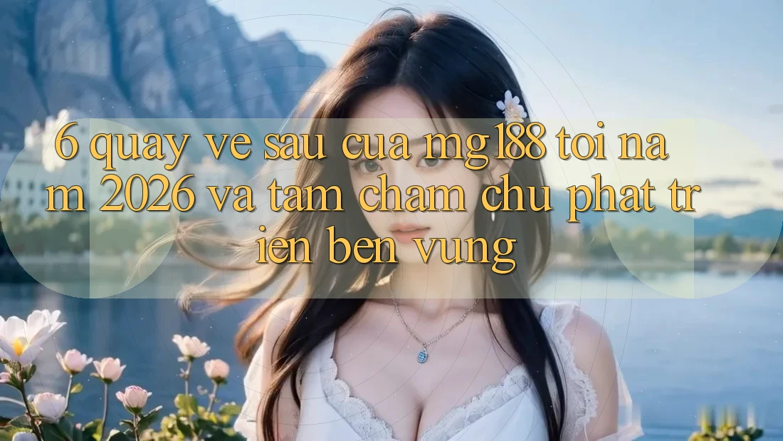 6. Quay về sau Của mg188 Tới Năm 2026 Và Tầm Chăm chú Phát Triển Bền Vững 6. Quay về sau Của mg188 Tới Năm 2026 Và Tầm Chăm chú Phát Triển Bền Vững