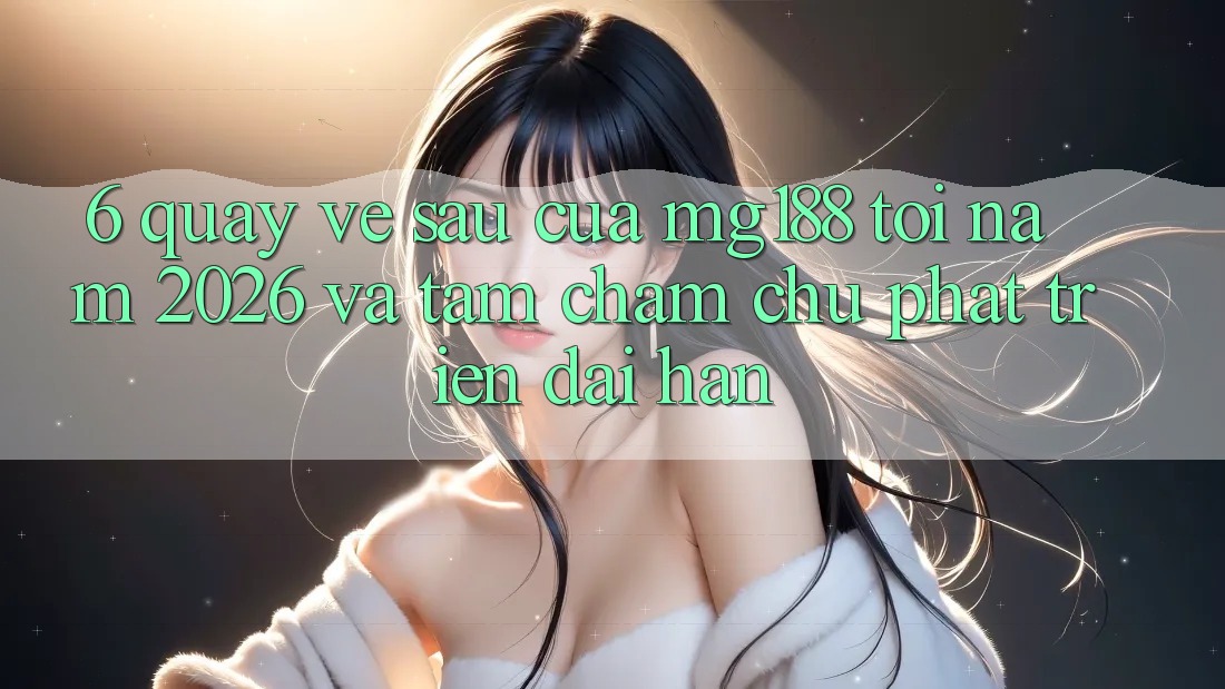 6. Quay về sau Của mg188 Tới Năm 2026 Và Tầm Chăm chú Phát Triển Dài hạn