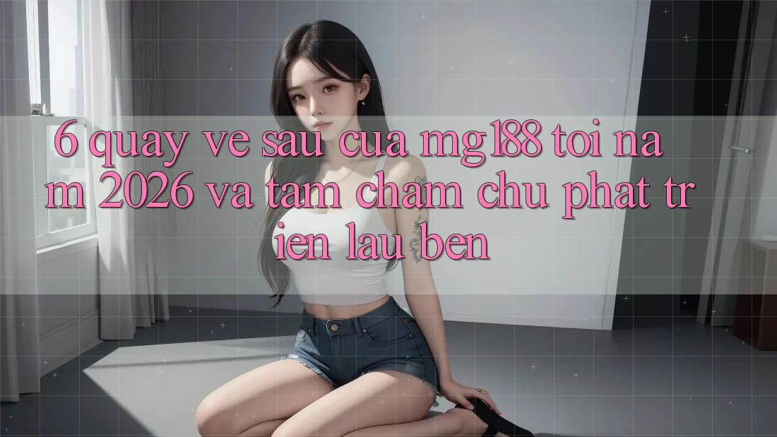 6. Quay về sau Của mg188 Tới Năm 2026 Và Tầm Chăm chú Phát Triển Lâu bền 6. Quay về sau Của mg188 Tới Năm 2026 Và Tầm Chăm chú Phát Triển Lâu bền