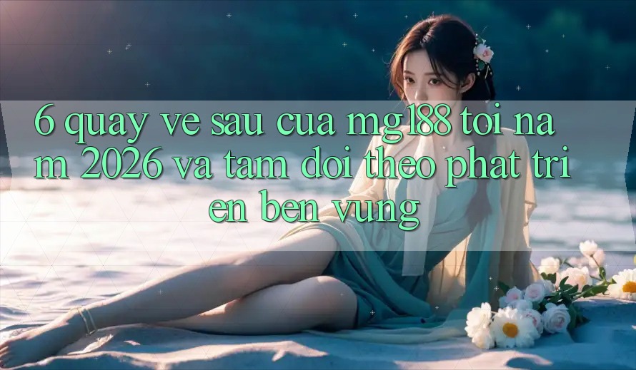 6. Quay về sau Của mg188 Tới Năm 2026 Và Tầm Dõi theo Phát Triển Bền vững