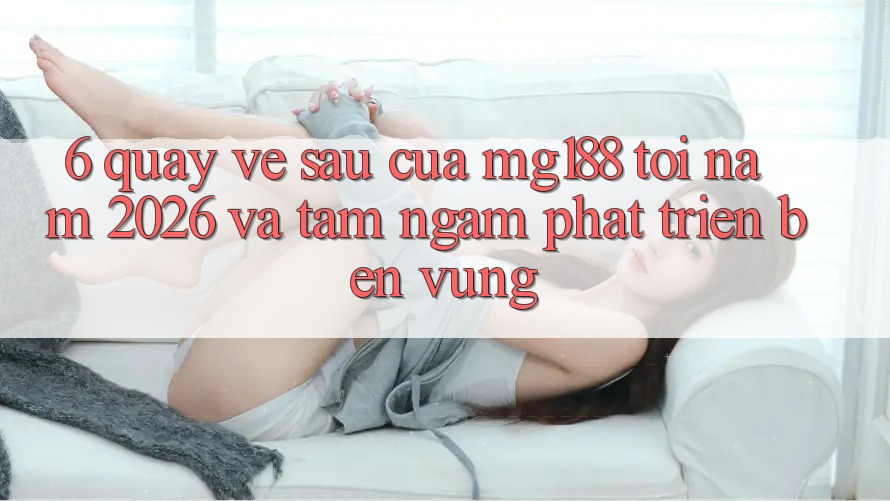 6. Quay về sau Của mg188 Tới Năm 2026 Và Tầm Ngắm Phát Triển Bền Vững