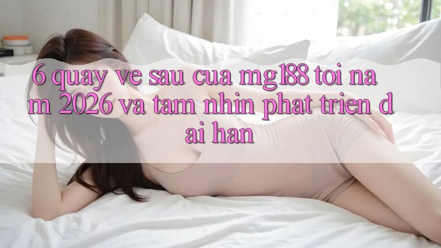 6. Quay về sau Của mg188 Tới Năm 2026 Và Tầm Nhìn Phát Triển Dài hạn