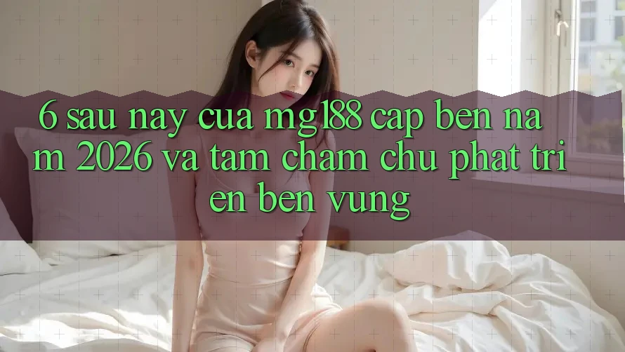 6. Sau này Của mg188 Cập bến Năm 2026 Và Tầm Chăm chú Phát Triển Bền Vững