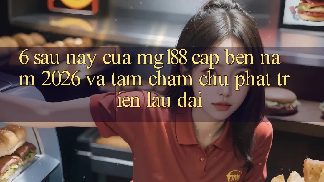 6. Sau này Của mg188 Cập bến Năm 2026 Và Tầm Chăm chú Phát Triển Lâu dài