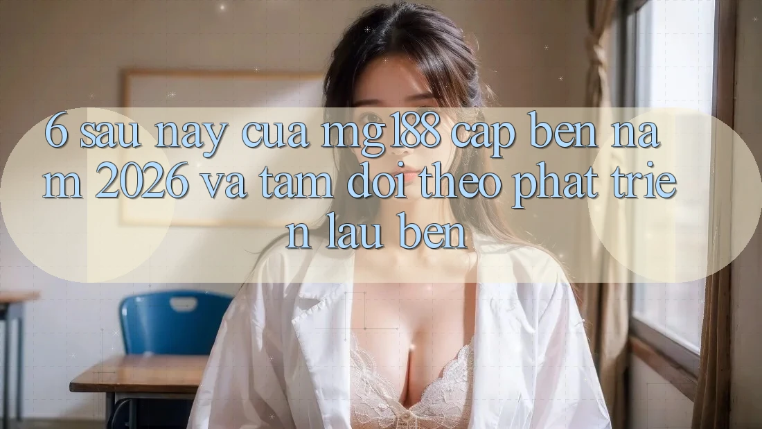 6. Sau này Của mg188 Cập bến Năm 2026 Và Tầm Dõi theo Phát Triển Lâu bền