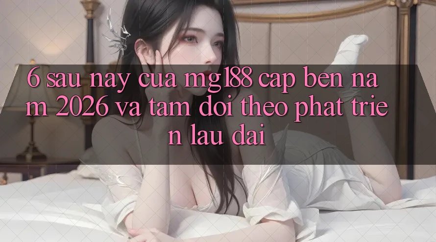 6. Sau này Của mg188 Cập bến Năm 2026 Và Tầm Dõi theo Phát Triển Lâu dài