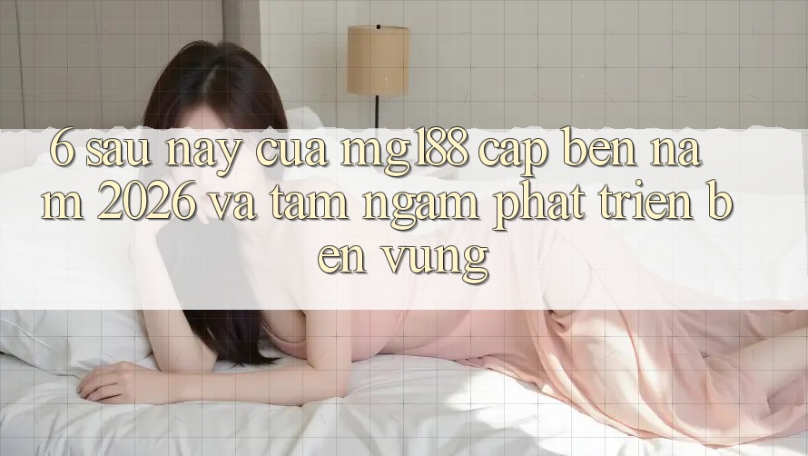 6. Sau này Của mg188 Cập bến Năm 2026 Và Tầm Ngắm Phát Triển Bền Vững