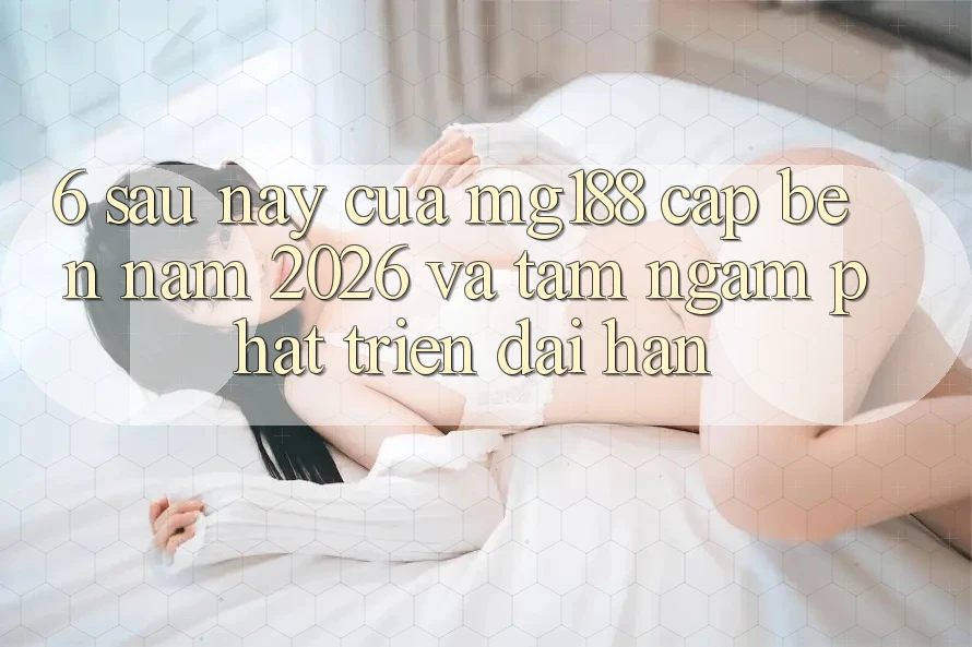 6. Sau này Của mg188 Cập bến Năm 2026 Và Tầm Ngắm Phát Triển Dài hạn 6. Sau này Của mg188 Cập bến Năm 2026 Và Tầm Ngắm Phát Triển Dài hạn