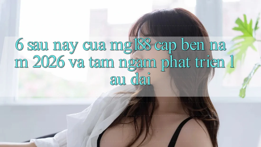 6. Sau này Của mg188 Cập bến Năm 2026 Và Tầm Ngắm Phát Triển Lâu dài