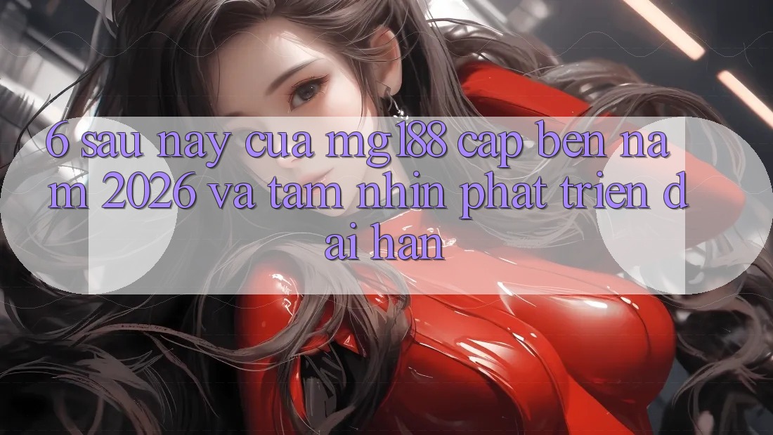 6. Sau này Của mg188 Cập bến Năm 2026 Và Tầm Nhìn Phát Triển Dài hạn 6. Sau này Của mg188 Cập bến Năm 2026 Và Tầm Nhìn Phát Triển Dài hạn