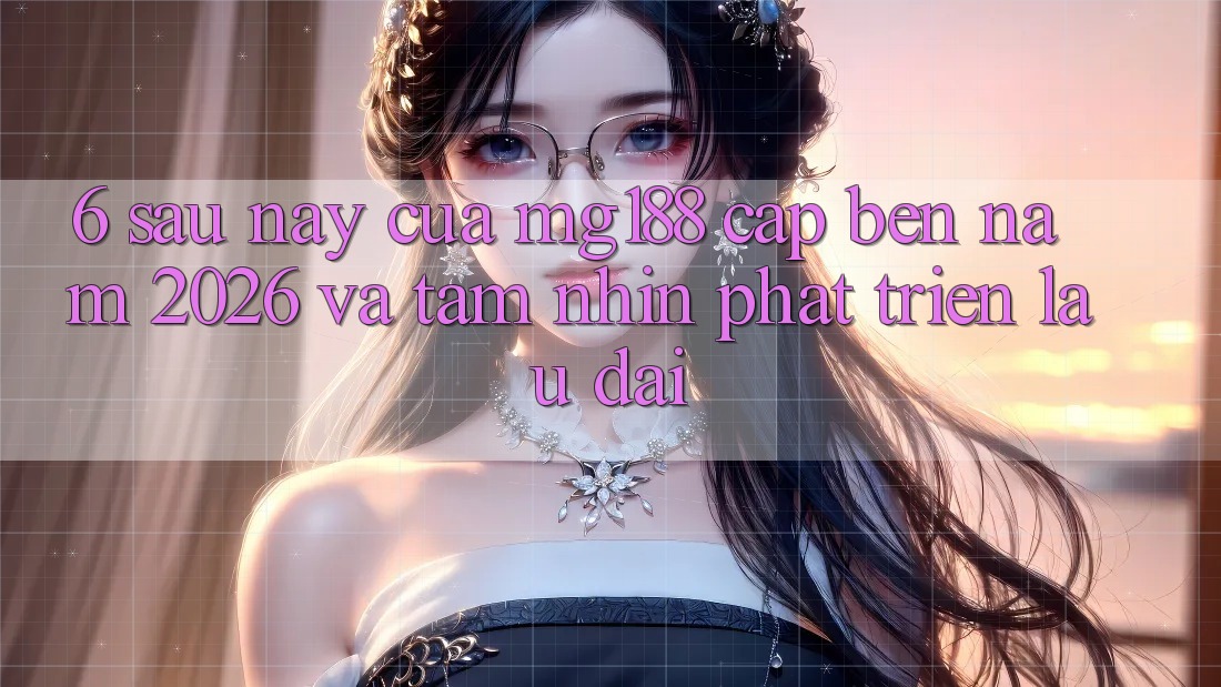 6. Sau này Của mg188 Cập bến Năm 2026 Và Tầm Nhìn Phát Triển Lâu dài