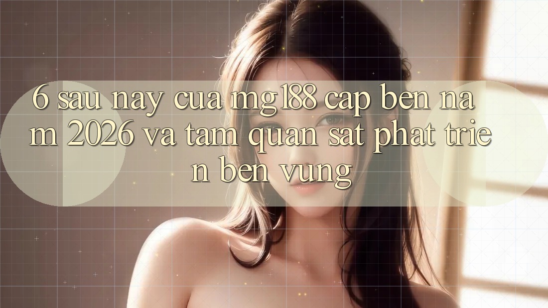 6. Sau này Của mg188 Cập bến Năm 2026 Và Tầm Quan sát Phát Triển Bền Vững