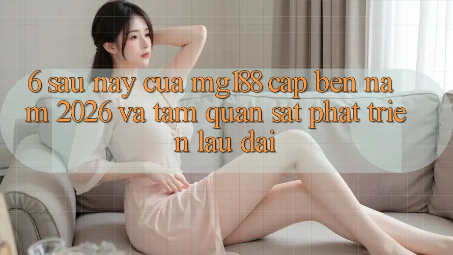 6. Sau này Của mg188 Cập bến Năm 2026 Và Tầm Quan sát Phát Triển Lâu dài