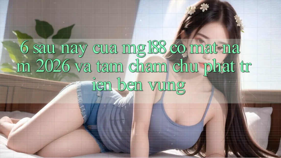 6. Sau này Của mg188 Có mặt Năm 2026 Và Tầm Chăm chú Phát Triển Bền Vững