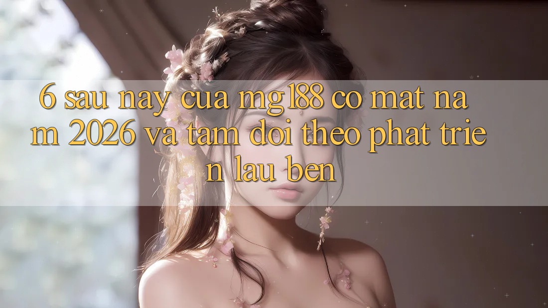 6. Sau này Của mg188 Có mặt Năm 2026 Và Tầm Dõi theo Phát Triển Lâu bền