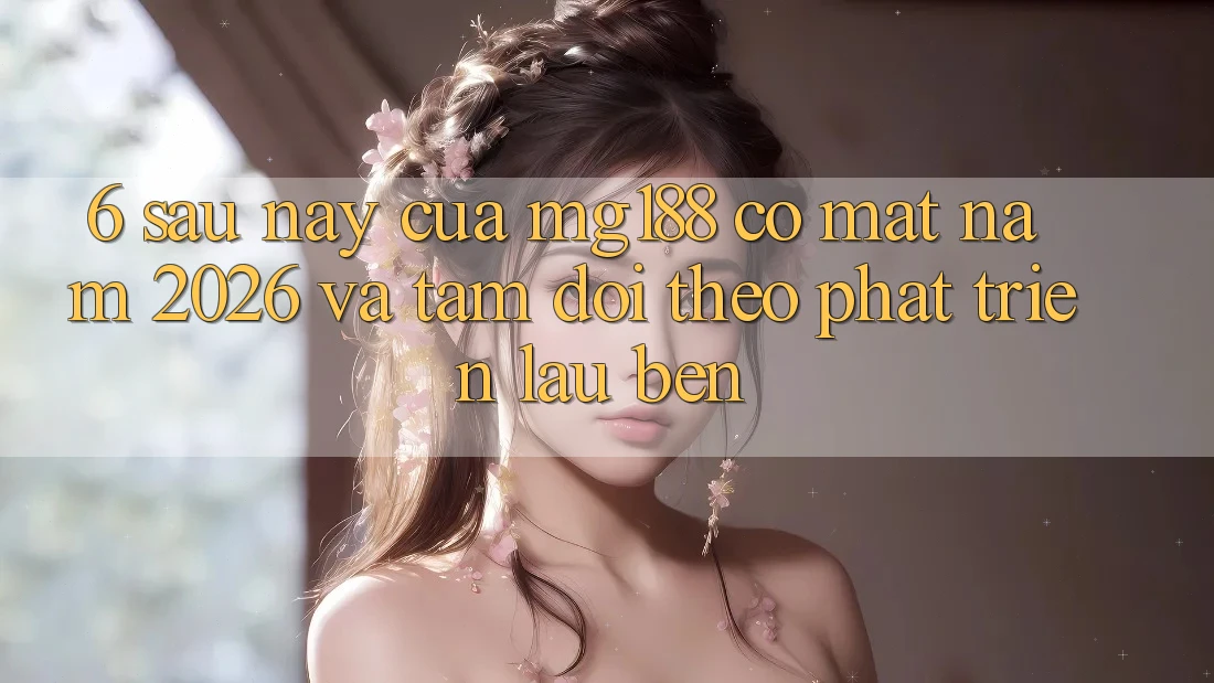 6. Sau này Của mg188 Có mặt Năm 2026 Và Tầm Dõi theo Phát Triển Lâu bền