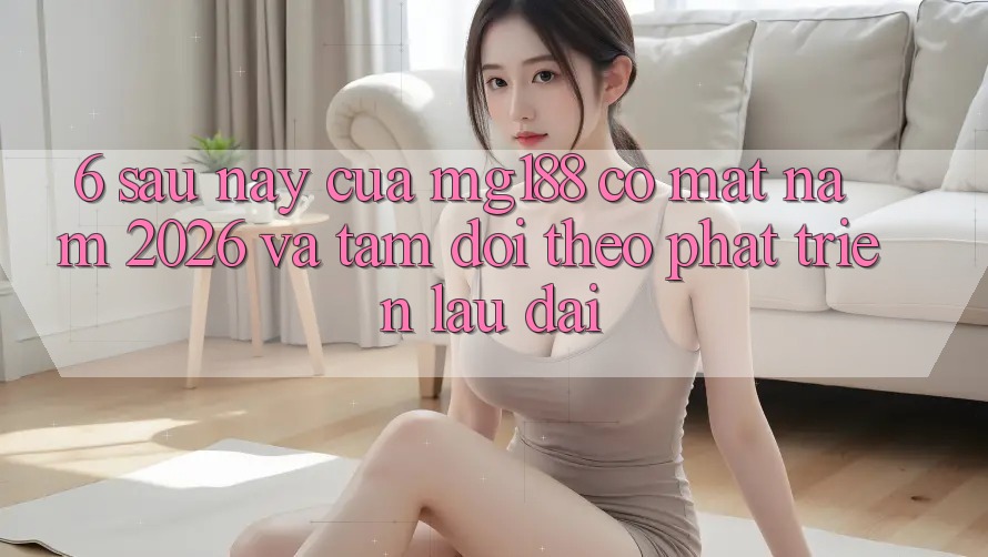 6. Sau này Của mg188 Có mặt Năm 2026 Và Tầm Dõi theo Phát Triển Lâu dài 6. Sau này Của mg188 Có mặt Năm 2026 Và Tầm Dõi theo Phát Triển Lâu dài