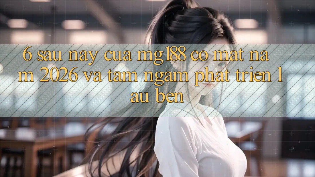 6. Sau này Của mg188 Có mặt Năm 2026 Và Tầm Ngắm Phát Triển Lâu bền
