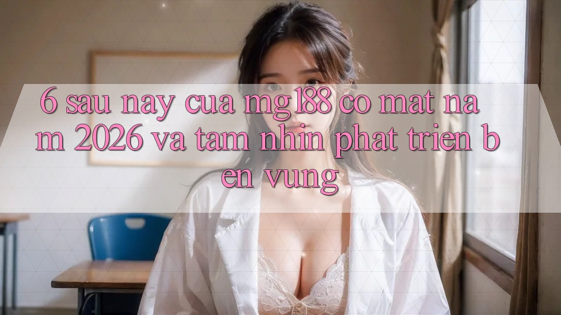 6. Sau này Của mg188 Có mặt Năm 2026 Và Tầm Nhìn Phát Triển Bền Vững 6. Sau này Của mg188 Có mặt Năm 2026 Và Tầm Nhìn Phát Triển Bền Vững